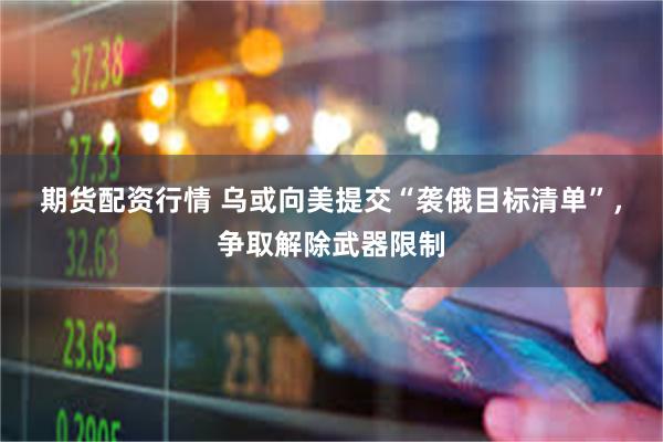 期货配资行情 乌或向美提交“袭俄目标清单”，争取解除武器限制