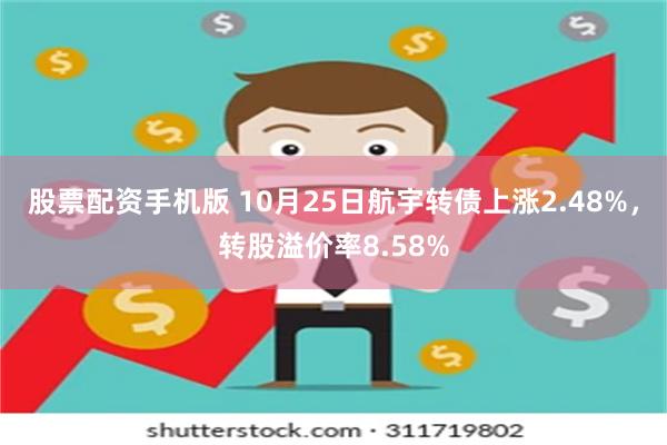 股票配资手机版 10月25日航宇转债上涨2.48%，转股溢价率8.58%