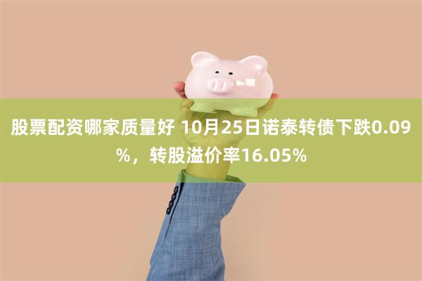 股票配资哪家质量好 10月25日诺泰转债下跌0.09%，转股溢价率16.05%