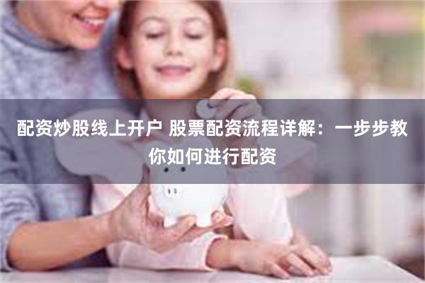配资炒股线上开户 股票配资流程详解：一步步教你如何进行配资