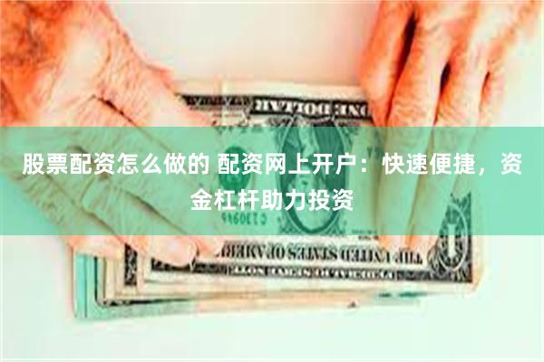 股票配资怎么做的 配资网上开户：快速便捷，资金杠杆助力投资
