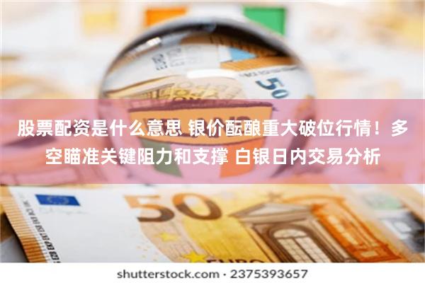 股票配资是什么意思 银价酝酿重大破位行情！多空瞄准关键阻力和支撑 白银日内交易分析