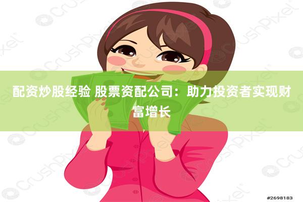 配资炒股经验 股票资配公司：助力投资者实现财富增长