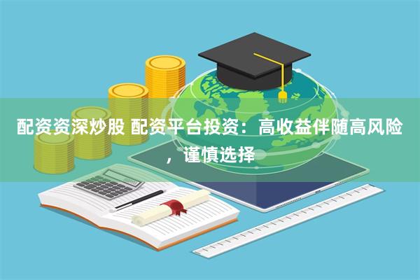 配资资深炒股 配资平台投资：高收益伴随高风险，谨慎选择
