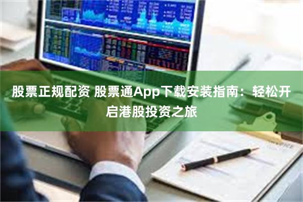股票正规配资 股票通App下载安装指南：轻松开启港股投资之旅