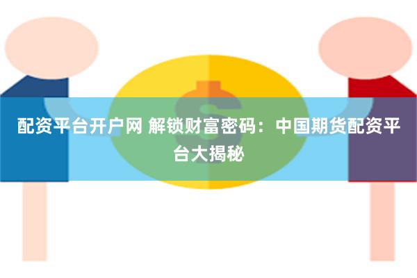 配资平台开户网 解锁财富密码：中国期货配资平台大揭秘