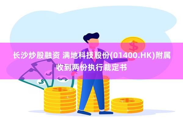 长沙炒股融资 满地科技股份(01400.HK)附属收到两份执行裁定书