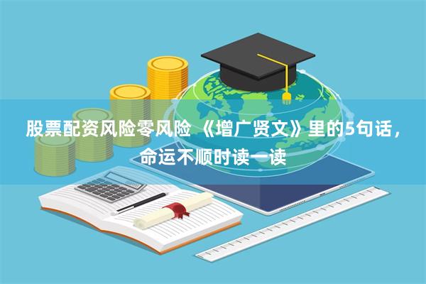 股票配资风险零风险 《增广贤文》里的5句话，命运不顺时读一读