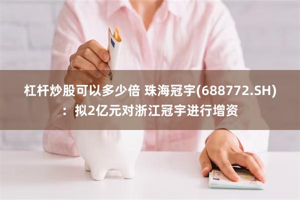 杠杆炒股可以多少倍 珠海冠宇(688772.SH)：拟2亿元对浙江冠宇进行增资