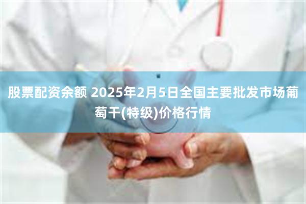 股票配资余额 2025年2月5日全国主要批发市场葡萄干(特级)价格行情
