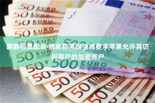 翻翻股票配资 消息称英国当局要求苹果允许其访问用户的加密账户