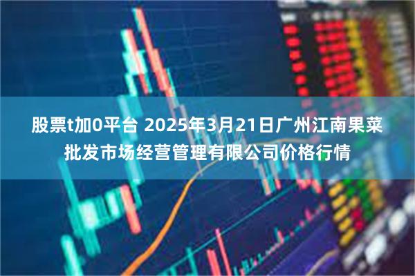 股票t加0平台 2025年3月21日广州江南果菜批发市场经营管理有限公司价格行情