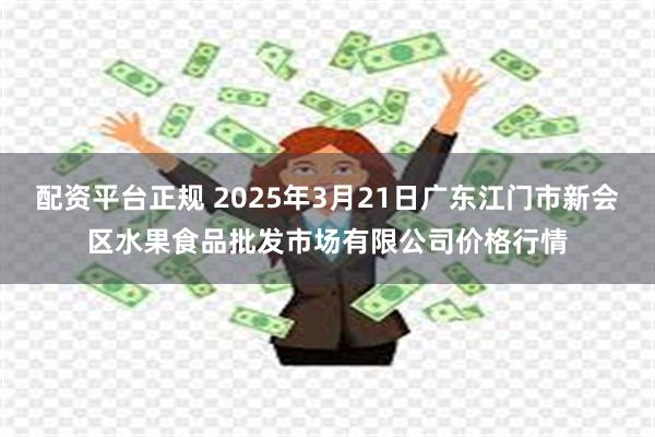配资平台正规 2025年3月21日广东江门市新会区水果食品批发市场有限公司价格行情