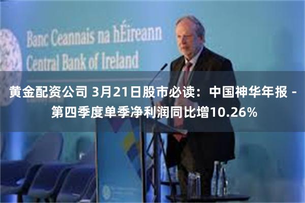 黄金配资公司 3月21日股市必读：中国神华年报 - 第四季度单季净利润同比增10.26%