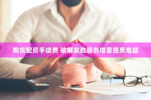 期货配资手续费 破解家政服务增量提质难题