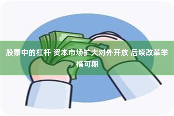 股票中的杠杆 资本市场扩大对外开放 后续改革举措可期