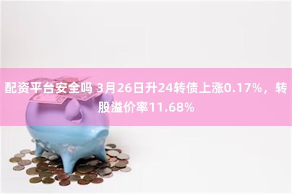 配资平台安全吗 3月26日升24转债上涨0.17%，转股溢价率11.68%