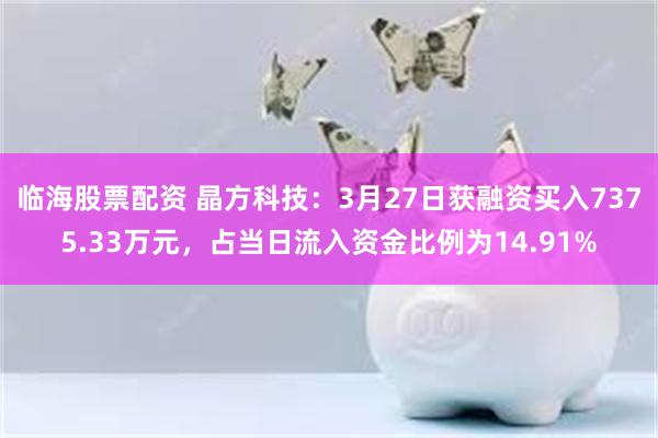 临海股票配资 晶方科技：3月27日获融资买入7375.33万元，占当日流入资金比例为14.91%