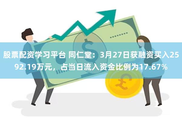 股票配资学习平台 同仁堂：3月27日获融资买入2592.19万元，占当日流入资金比例为17.67%