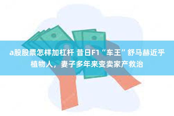 a股股票怎样加杠杆 昔日F1“车王”舒马赫近乎植物人，妻子多年来变卖家产救治
