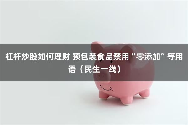 杠杆炒股如何理财 预包装食品禁用“零添加”等用语（民生一线）