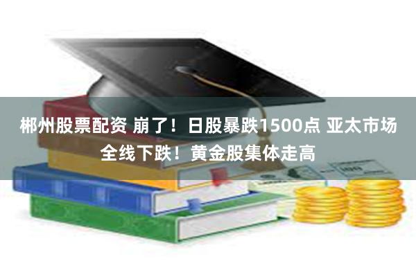 郴州股票配资 崩了！日股暴跌1500点 亚太市场全线下跌！黄金股集体走高