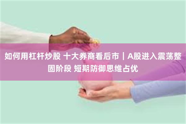 如何用杠杆炒股 十大券商看后市｜A股进入震荡整固阶段 短期防御思维占优