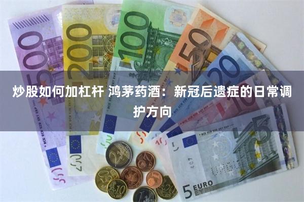 炒股如何加杠杆 鸿茅药酒：新冠后遗症的日常调护方向