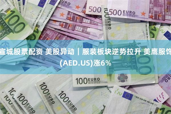 宣城股票配资 美股异动｜服装板块逆势拉升 美鹰服饰(AED.US)涨6%