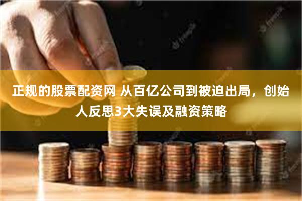 正规的股票配资网 从百亿公司到被迫出局，创始人反思3大失误及融资策略