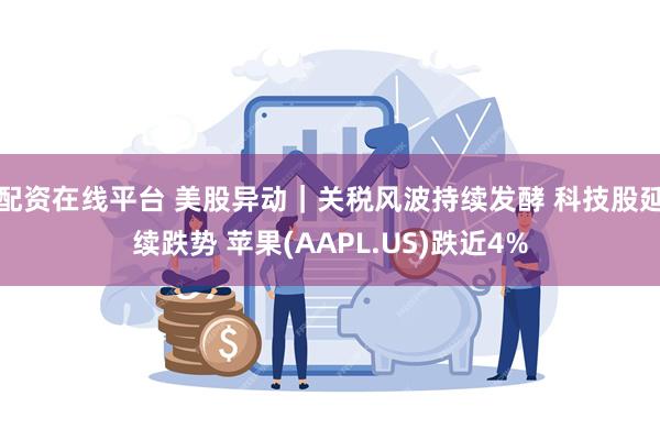 配资在线平台 美股异动｜关税风波持续发酵 科技股延续跌势 苹果(AAPL.US)跌近4%