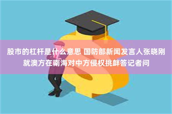 股市的杠杆是什么意思 国防部新闻发言人张晓刚就澳方在南海对中方侵权挑衅答记者问