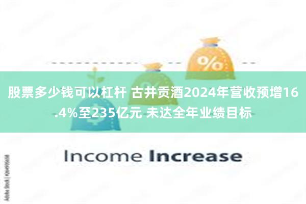 股票多少钱可以杠杆 古井贡酒2024年营收预增16.4%至235亿元 未达全年业绩目标