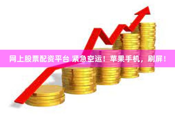 网上股票配资平台 紧急空运！苹果手机，刷屏！