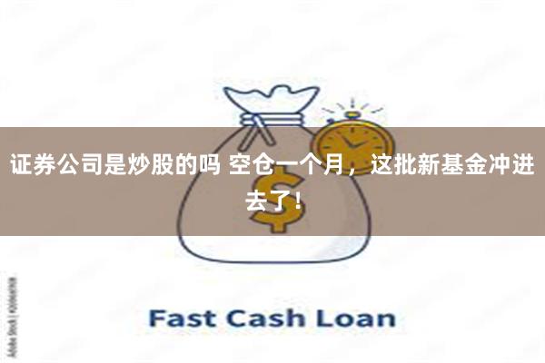 证券公司是炒股的吗 空仓一个月，这批新基金冲进去了！