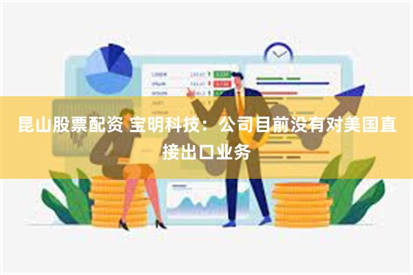 昆山股票配资 宝明科技：公司目前没有对美国直接出口业务