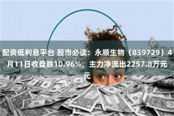 配资低利息平台 股市必读：永顺生物（839729）4月11日收盘跌10.96%，主力净流出2257.8万元