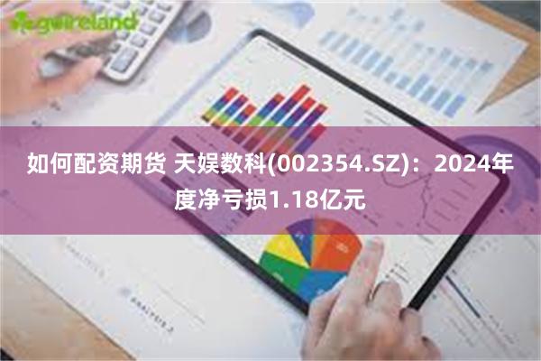 如何配资期货 天娱数科(002354.SZ)：2024年度净亏损1.18亿元