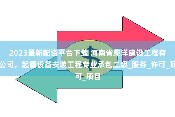 2023最新配资平台下载 河南省柴洋建设工程有限公司，起重设备安装工程专业承包二级_服务_许可_项目