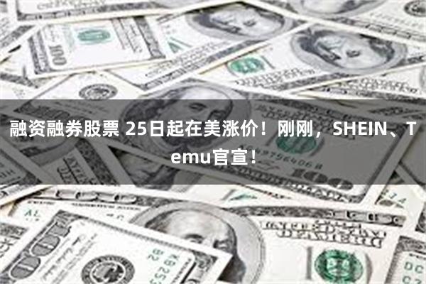 融资融券股票 25日起在美涨价！刚刚，SHEIN、Temu官宣！