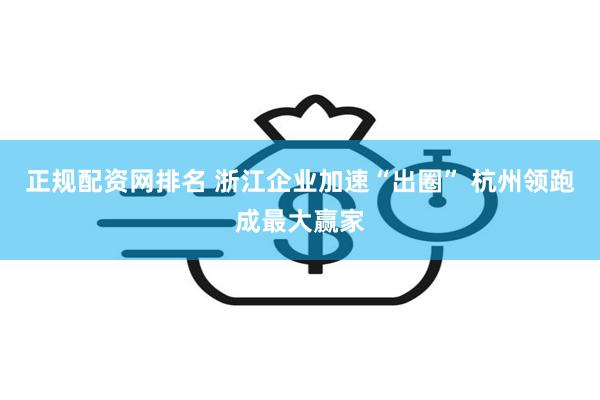正规配资网排名 浙江企业加速“出圈” 杭州领跑成最大赢家