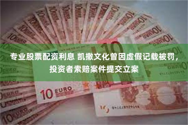 专业股票配资利息 凯撒文化曾因虚假记载被罚，投资者索赔案件提交立案
