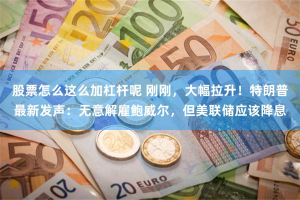 股票怎么这么加杠杆呢 刚刚，大幅拉升！特朗普最新发声：无意解雇鲍威尔，但美联储应该降息