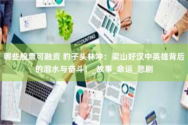 哪些股票可融资 豹子头林冲：梁山好汉中英雄背后的泪水与奋斗！_故事_命运_悲剧