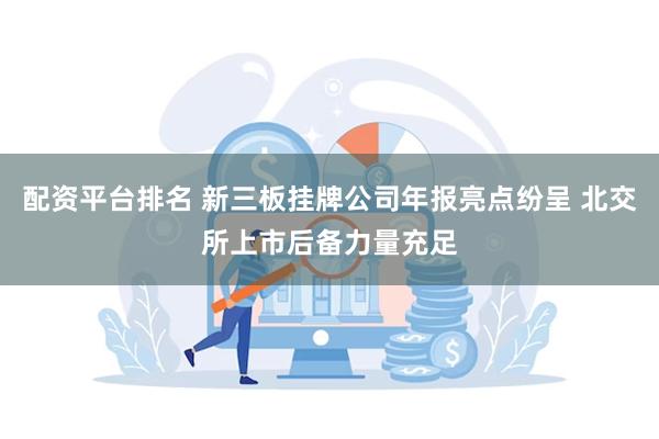 配资平台排名 新三板挂牌公司年报亮点纷呈 北交所上市后备力量充足