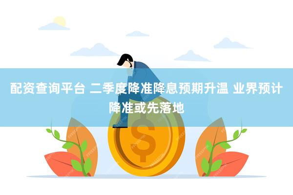 配资查询平台 二季度降准降息预期升温 业界预计降准或先落地