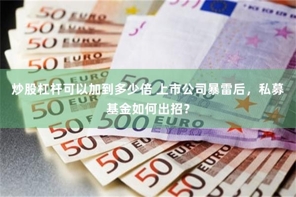 炒股杠杆可以加到多少倍 上市公司暴雷后，私募基金如何出招？