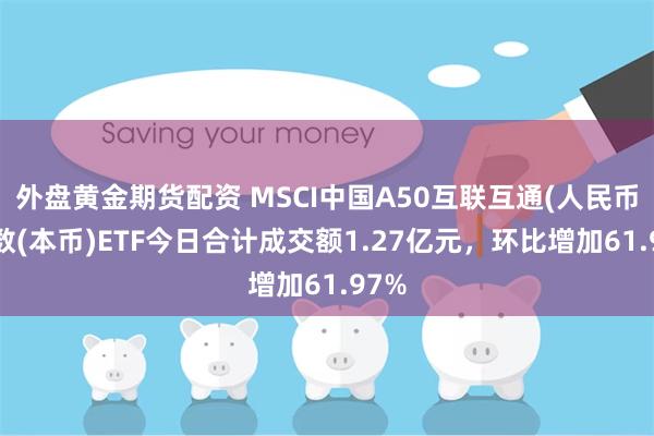 外盘黄金期货配资 MSCI中国A50互联互通(人民币)指数(本币)ETF今日合计成交额1.27亿元，环比增加61.97%