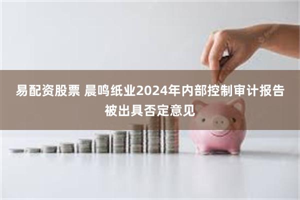 易配资股票 晨鸣纸业2024年内部控制审计报告被出具否定意见