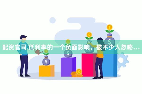 配资官司 低利率的一个负面影响，被不少人忽略…